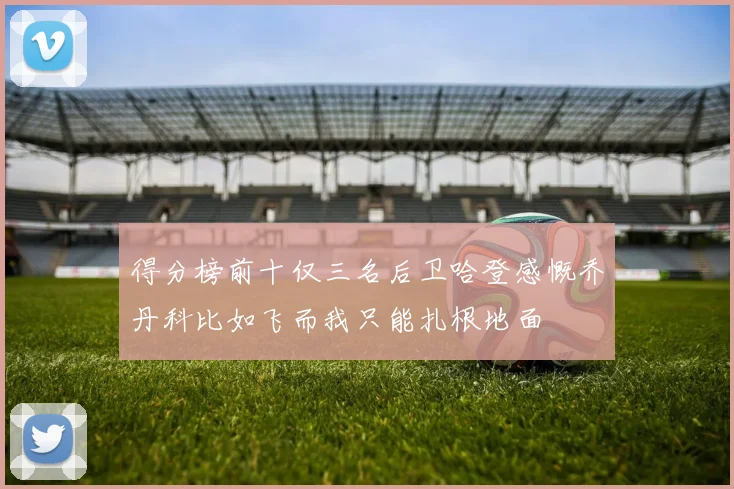 得分榜前十仅三名后卫哈登感慨乔丹科比如飞而我只能扎根地面