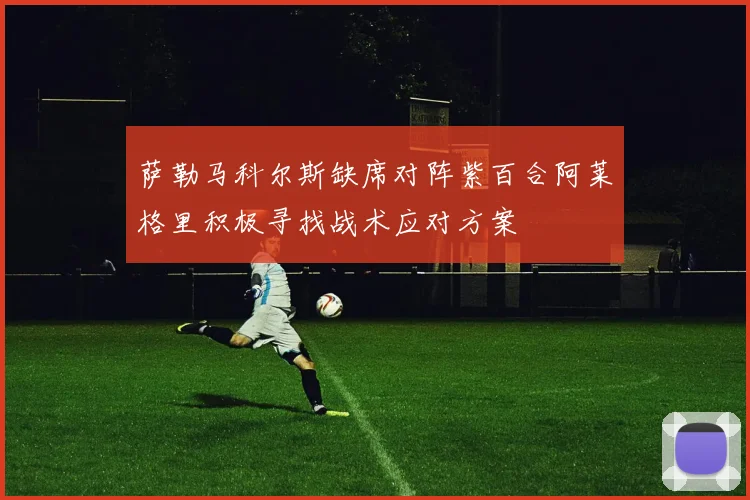 萨勒马科尔斯缺席对阵紫百合阿莱格里积极寻找战术应对方案