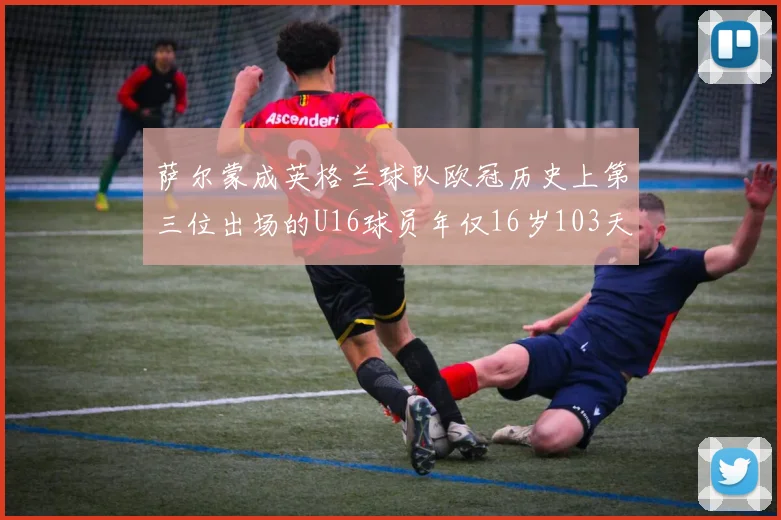 萨尔蒙成英格兰球队欧冠历史上第三位出场的U16球员年仅16岁103天