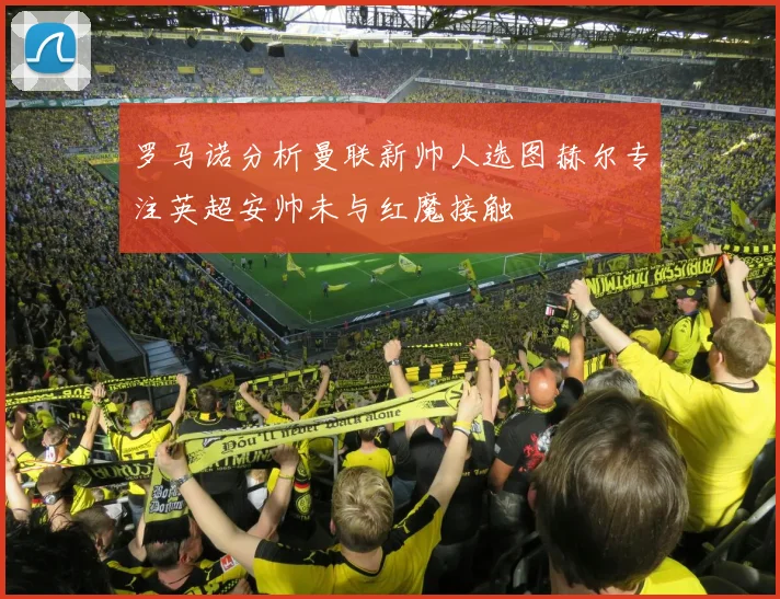 罗马诺分析曼联新帅人选图赫尔专注英超安帅未与红魔接触