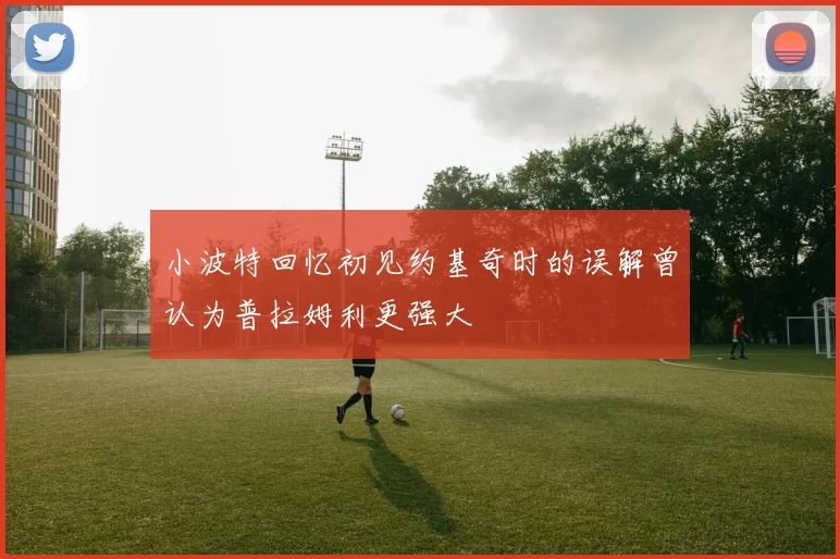 小波特回忆初见约基奇时的误解曾认为普拉姆利更强大