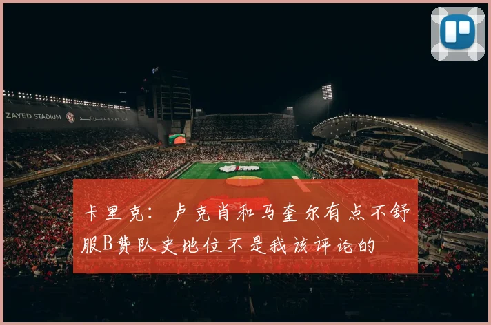 卡里克：卢克肖和马奎尔有点不舒服B费队史地位不是我该评论的