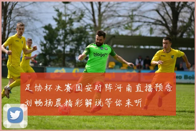 足协杯决赛国安对阵河南直播预告刘畅杨晨精彩解说等你来听