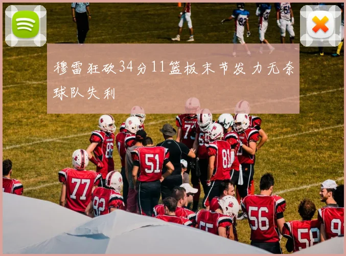 穆雷狂砍34分11篮板末节发力无奈球队失利