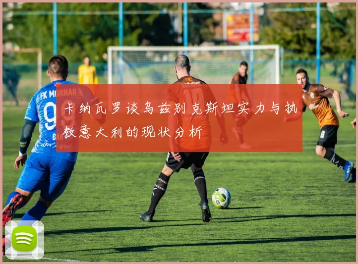 卡纳瓦罗谈乌兹别克斯坦实力与执教意大利的现状分析