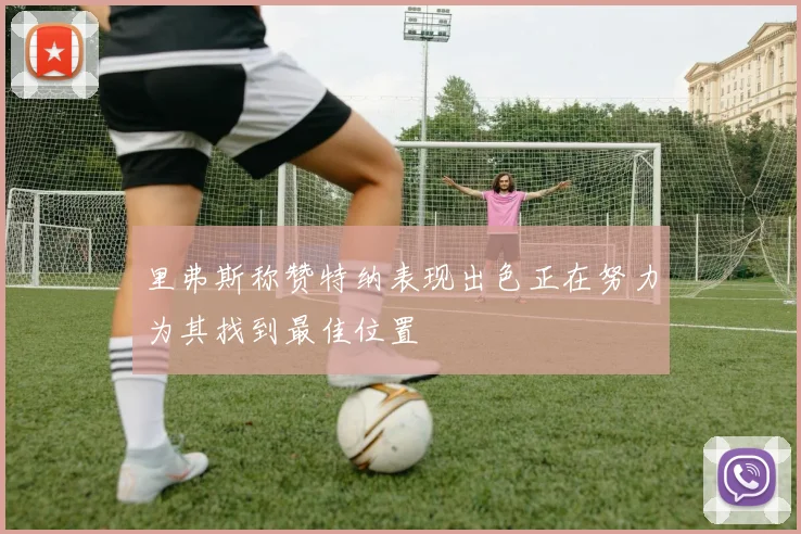 里弗斯称赞特纳表现出色正在努力为其找到最佳位置