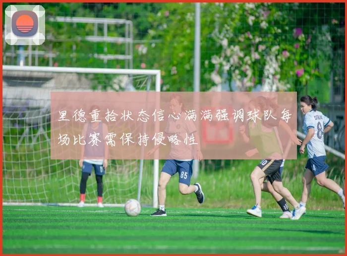 里德重拾状态信心满满强调球队每场比赛需保持侵略性
