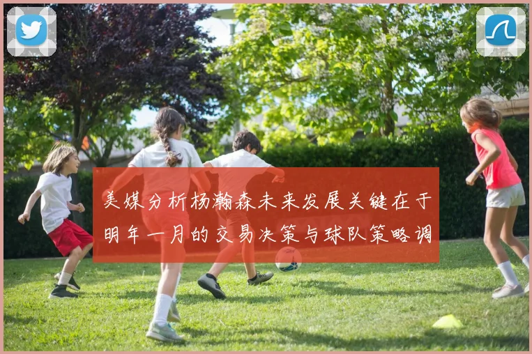 美媒分析杨瀚森未来发展关键在于明年一月的交易决策与球队策略调整