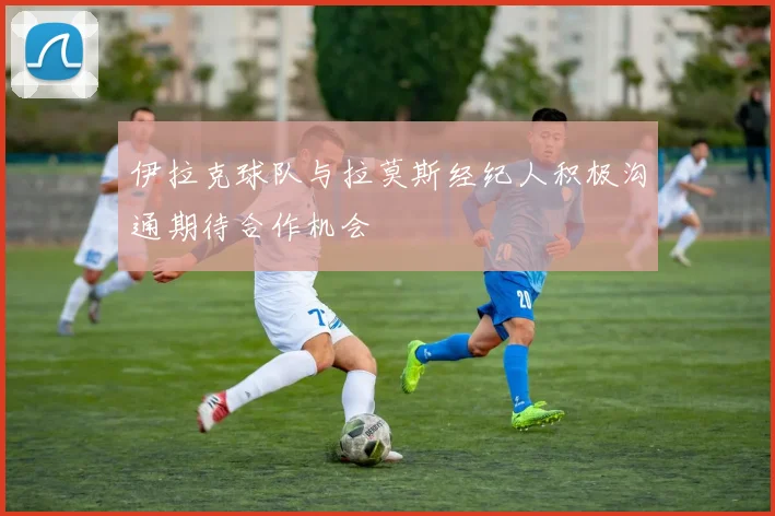 伊拉克球队与拉莫斯经纪人积极沟通期待合作机会