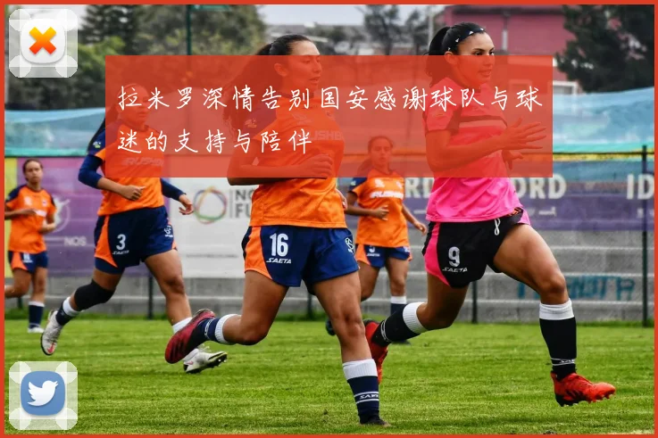 拉米罗深情告别国安感谢球队与球迷的支持与陪伴