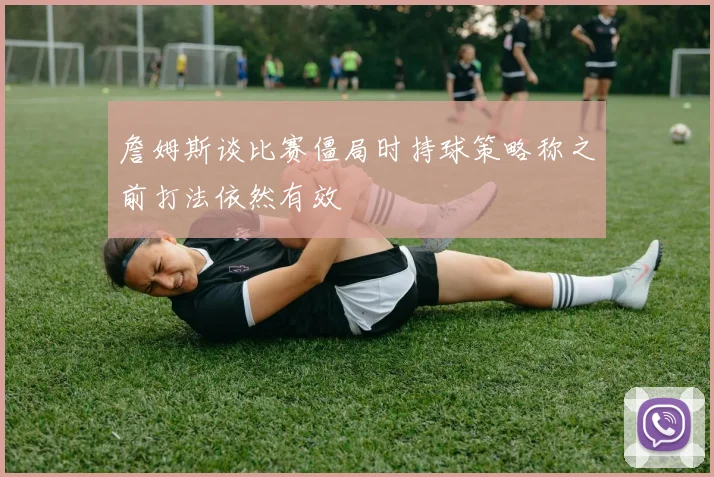 詹姆斯谈比赛僵局时持球策略称之前打法依然有效