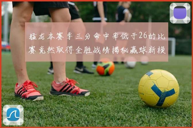 猛龙本赛季三分命中率低于26的比赛竟然取得全胜战绩揭秘赢球新模式