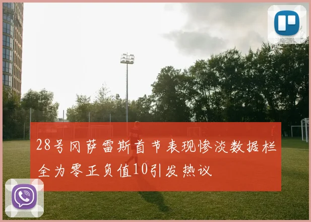 28号冈萨雷斯首节表现惨淡数据栏全为零正负值10引发热议