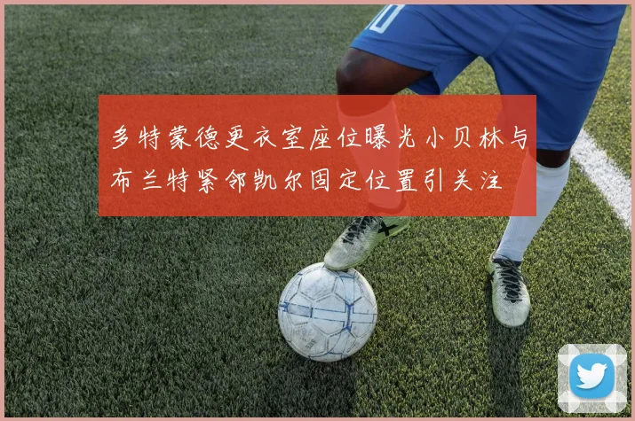 多特蒙德更衣室座位曝光小贝林与布兰特紧邻凯尔固定位置引关注