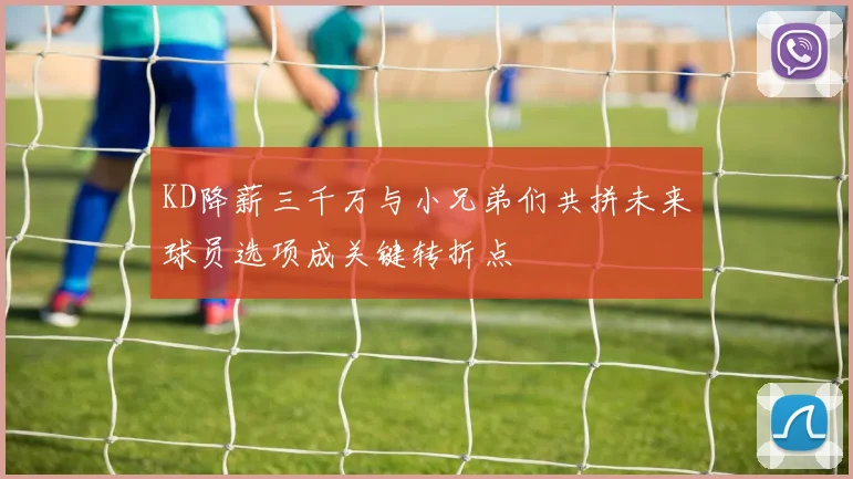 KD降薪三千万与小兄弟们共拼未来球员选项成关键转折点