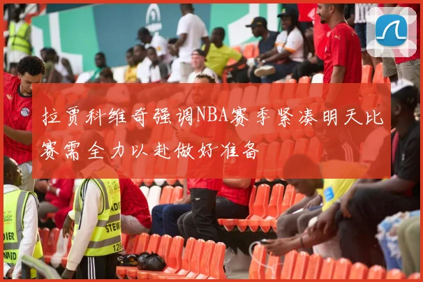 拉贾科维奇强调NBA赛季紧凑明天比赛需全力以赴做好准备