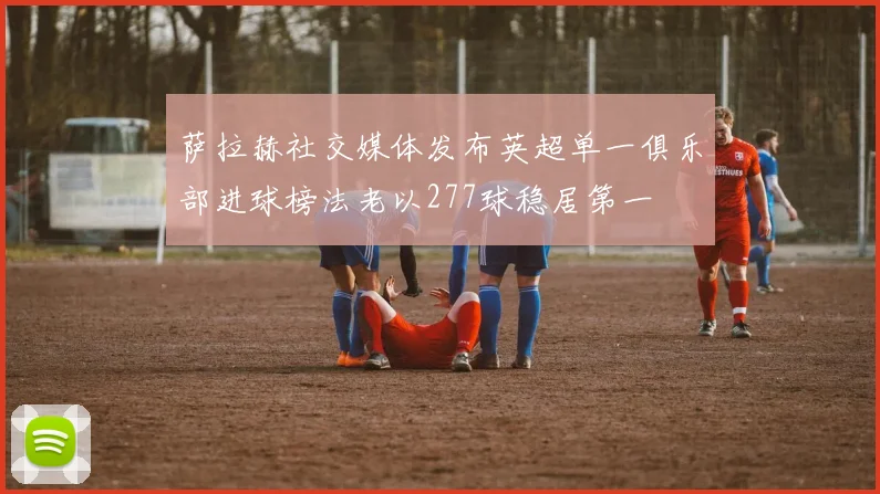 萨拉赫社交媒体发布英超单一俱乐部进球榜法老以277球稳居第一