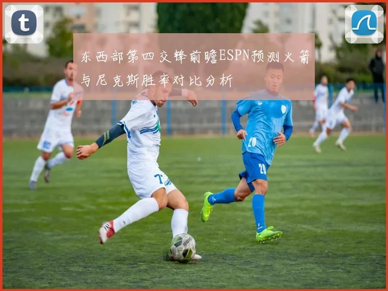 东西部第四交锋前瞻ESPN预测火箭与尼克斯胜率对比分析
