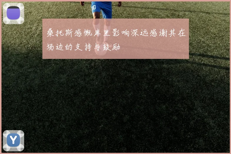 桑托斯感慨库里影响深远感谢其在场边的支持与鼓励