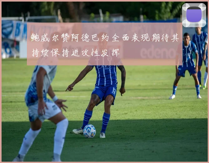 鲍威尔赞阿德巴约全面表现期待其持续保持进攻性发挥