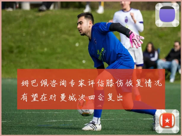 姆巴佩咨询专家评估膝伤恢复情况有望在对曼城次回合复出