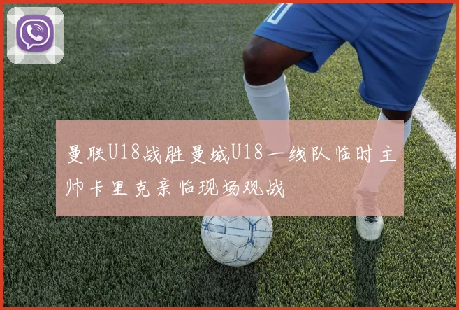 曼联U18战胜曼城U18一线队临时主帅卡里克亲临现场观战