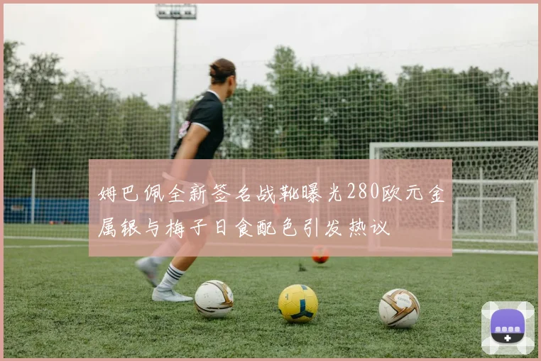 姆巴佩全新签名战靴曝光280欧元金属银与梅子日食配色引发热议