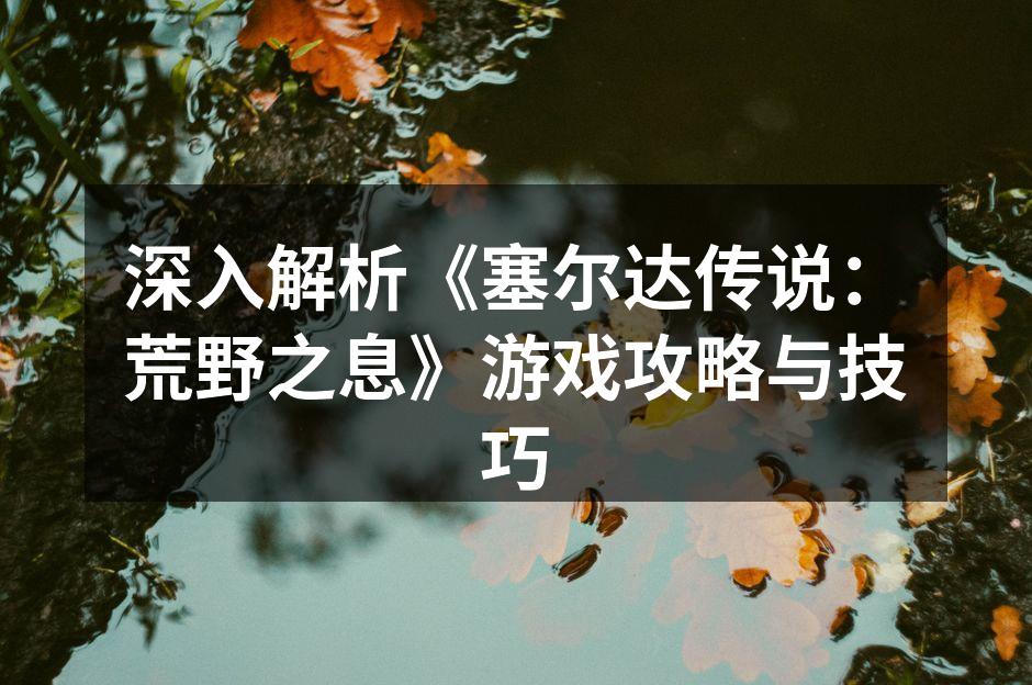 深入解析《塞尔达传说：荒野之息》游戏攻略与技巧
