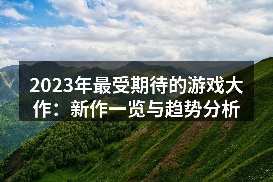 2023年最受期待的游戏大作：新作一览与趋势分析