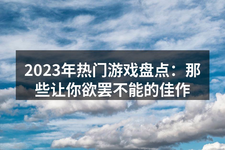 2023年热门游戏盘点：那些让你欲罢不能的佳作