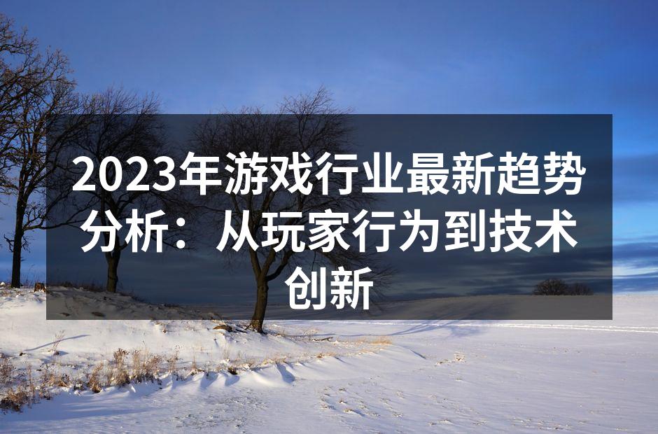 2023年游戏行业最新趋势分析：从玩家行为到技术创新