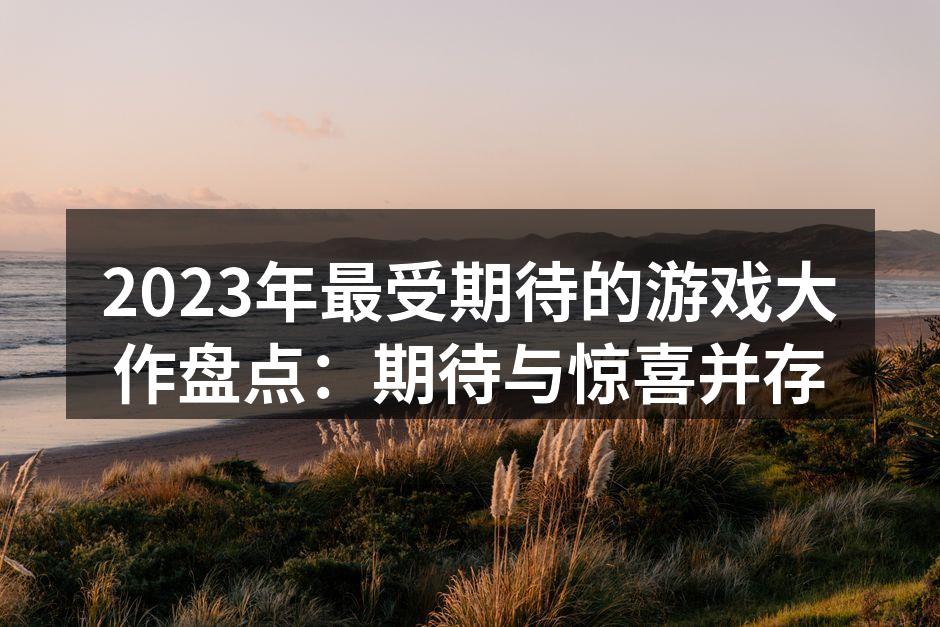 2023年最受期待的游戏大作盘点：期待与惊喜并存