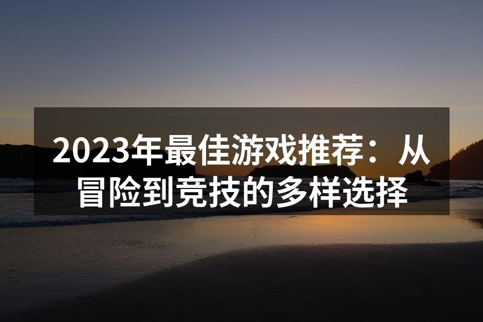2023年最佳游戏推荐：从冒险到竞技的多样选择
